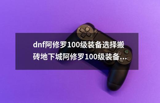 dnf阿修罗100级装备选择搬砖地下城阿修罗100级装备搭配,100dnf矛盾的结晶体怎么得-第1张-游戏相关-七六启网