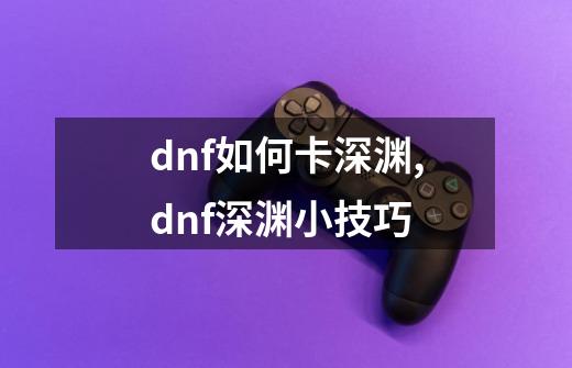 dnf如何卡深渊,dnf深渊小技巧-第1张-游戏相关-七六启网