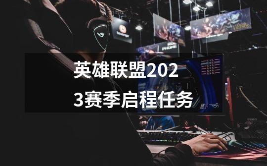 英雄联盟2023赛季启程任务-第1张-游戏相关-七六启网