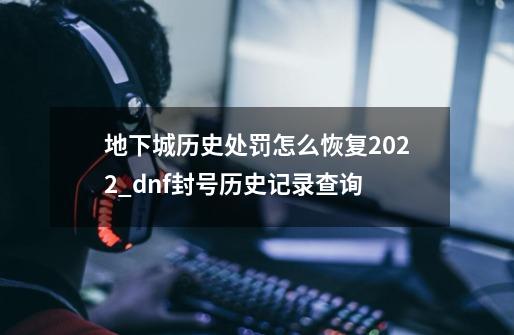 地下城历史处罚怎么恢复2022_dnf封号历史记录查询-第1张-游戏相关-七六启网