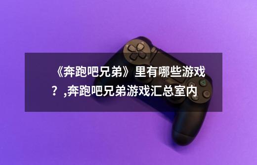 《奔跑吧兄弟》里有哪些游戏？,奔跑吧兄弟游戏汇总室内-第1张-游戏相关-七六启网