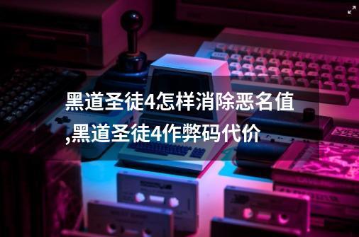 黑道圣徒4怎样消除恶名值,黑道圣徒4作弊码代价-第1张-游戏相关-七六启网