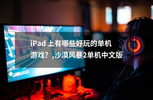 iPad 上有哪些好玩的单机游戏？,沙漠风暴2单机中文版-第1张-游戏相关-七六启网