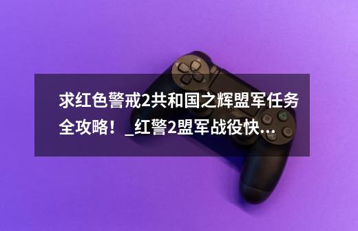 求红色警戒2共和国之辉盟军任务全攻略！_红警2盟军战役快速过关-第1张-游戏相关-七六启网