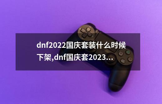 dnf2022国庆套装什么时候下架,dnf国庆套2023外观-第1张-游戏相关-七六启网