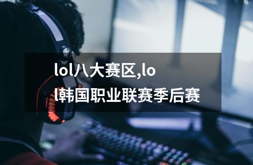 lol八大赛区,lol韩国职业联赛季后赛-第1张-游戏相关-七六启网