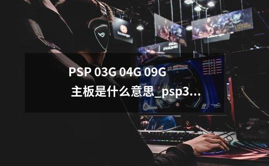 PSP 03G 04G 09G 主板是什么意思?_psp300003g主板-第1张-游戏相关-七六启网