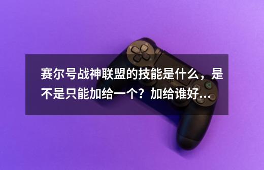 赛尔号战神联盟的技能是什么，是不是只能加给一个？加给谁好？_赛尔号联盟审判和邪灵魔闪光谁厉害-第1张-游戏相关-七六启网