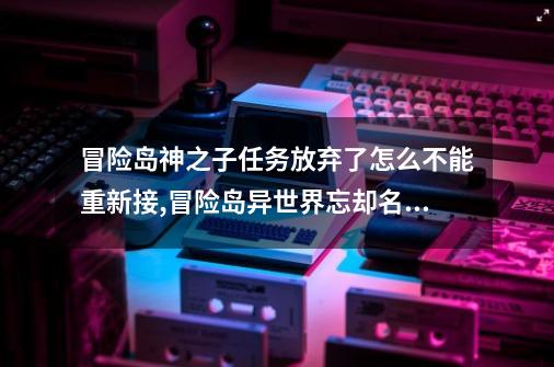 冒险岛神之子任务放弃了怎么不能重新接,冒险岛异世界忘却名字之人怎么不能接任务-第1张-游戏相关-七六启网