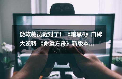 微软裁员裁对了！《暗黑4》口碑大逆转 《命运方舟》新版本成了？-第1张-游戏相关-七六启网