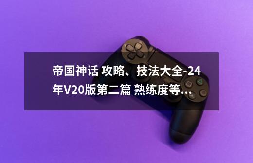 帝国神话 攻略、技法大全-24年V2.0版第二篇 熟练度等发育全流程-第1张-游戏相关-七六启网