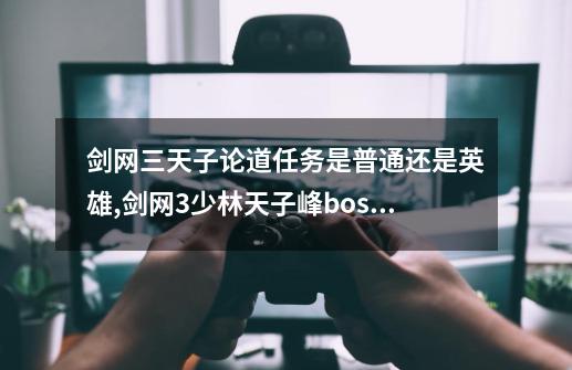 剑网三天子论道任务是普通还是英雄,剑网3少林天子峰boss-第1张-游戏相关-七六启网