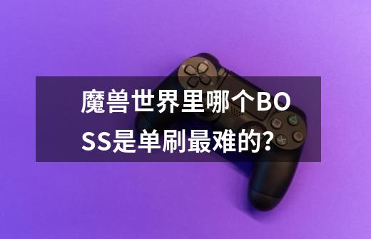 魔兽世界里哪个BOSS是单刷最难的？-第1张-游戏相关-七六启网