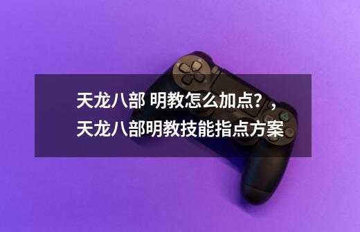 天龙八部 明教怎么加点？,天龙八部明教技能指点方案-第1张-游戏相关-七六启网