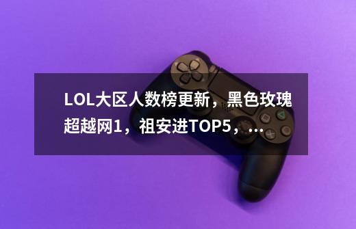 LOL大区人数榜更新，黑色玫瑰超越网1，祖安进TOP5，前2难以撼动-第1张-游戏相关-七六启网