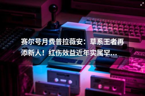 赛尔号月费普拉薇安：草系王者再添新人！红伤效益近年实属罕见-第1张-游戏相关-七六启网