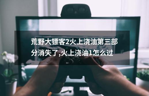 荒野大镖客2火上浇油第三部分消失了,火上浇油1怎么过-第1张-游戏相关-七六启网