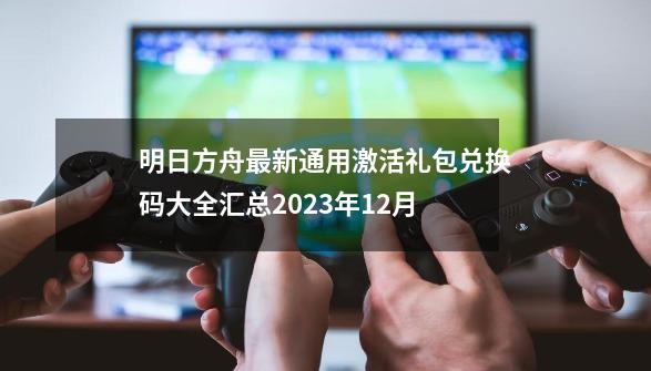 明日方舟最新通用激活礼包兑换码大全汇总2023年12月-第1张-游戏相关-七六启网