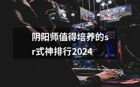 阴阳师值得培养的sr式神排行2024-第1张-游戏相关-七六启网