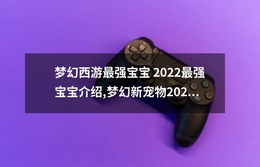 梦幻西游最强宝宝 2022最强宝宝介绍,梦幻新宠物2021-第1张-游戏相关-七六启网