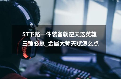 S7下路一件装备就逆天这英雄三锤必赢_金属大师天赋怎么点-第1张-游戏相关-七六启网