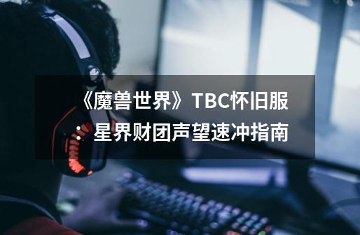 《魔兽世界》TBC怀旧服：星界财团声望速冲指南-第1张-游戏相关-七六启网