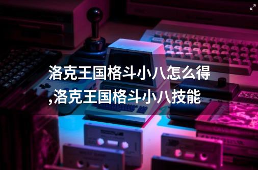 洛克王国格斗小八怎么得,洛克王国格斗小八技能-第1张-游戏相关-七六启网