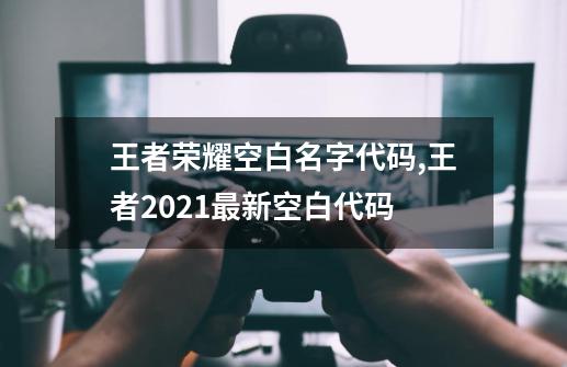 王者荣耀空白名字代码,王者2021最新空白代码-第1张-游戏相关-七六启网