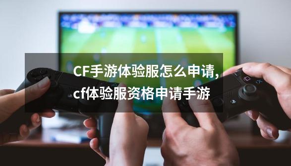 CF手游体验服怎么申请,cf体验服资格申请手游-第1张-游戏相关-七六启网