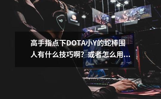 高手指点下DOTA小Y的蛇棒围人有什么技巧啊？或者怎么用蛇棒单杀啊？谢谢！_dota高手在民间合集-第1张-游戏相关-七六启网