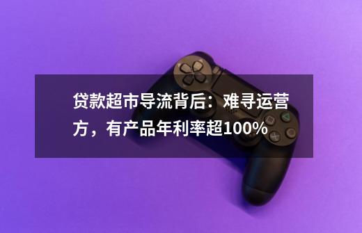 贷款超市导流背后：难寻运营方，有产品年利率超100%-第1张-游戏相关-七六启网