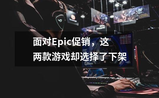 面对Epic促销，这两款游戏却选择了下架-第1张-游戏相关-七六启网