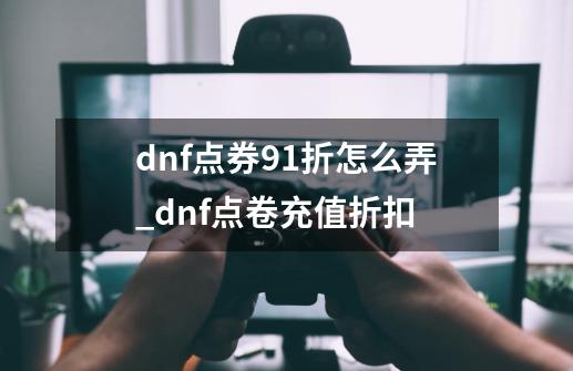 dnf点券91折怎么弄_dnf点卷充值折扣-第1张-游戏相关-七六启网