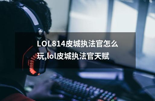 LOL8.14皮城执法官怎么玩,lol皮城执法官天赋-第1张-游戏相关-七六启网