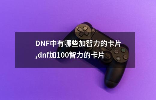 DNF中有哪些加智力的卡片,dnf加100智力的卡片-第1张-游戏相关-七六启网