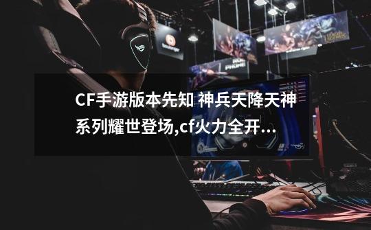 CF手游版本先知 神兵天降天神系列耀世登场,cf火力全开是端游吗-第1张-游戏相关-七六启网