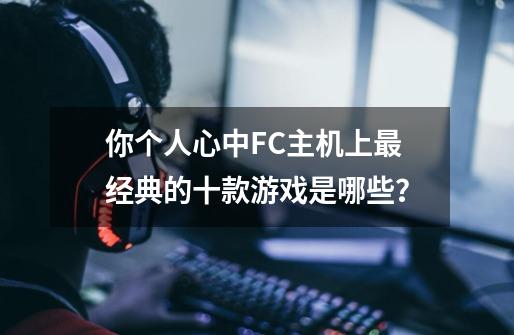 你个人心中FC主机上最经典的十款游戏是哪些？-第1张-游戏相关-七六启网