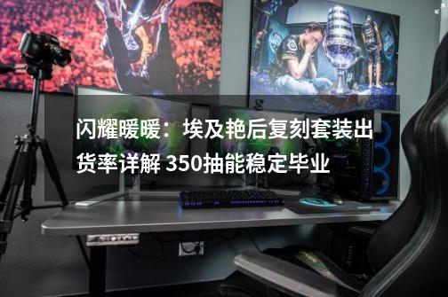 闪耀暖暖：埃及艳后复刻套装出货率详解 350抽能稳定毕业-第1张-游戏相关-七六启网