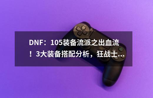 DNF：105装备流派之出血流！3大装备搭配分析，狂战士职业首选-第1张-游戏相关-七六启网