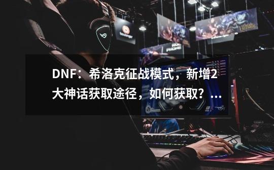 DNF：希洛克征战模式，新增2大神话获取途径，如何获取？,dnf挑战模式有次数限制吗-第1张-游戏相关-七六启网