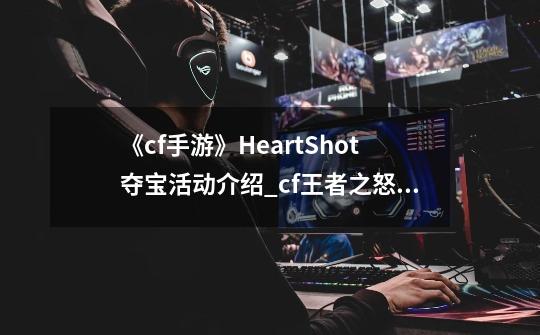 《cf手游》HeartShot夺宝活动介绍_cf王者之怒是什么-第1张-游戏相关-七六启网