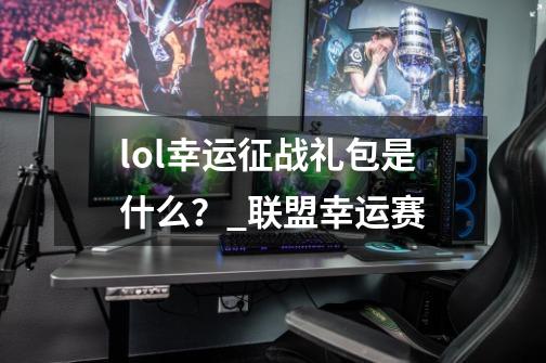 lol幸运征战礼包是什么？_联盟幸运赛-第1张-游戏相关-七六启网