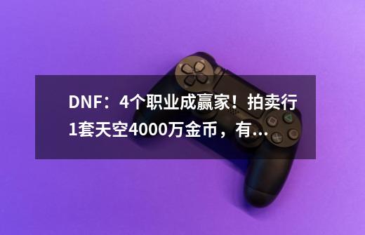 DNF：4个职业成赢家！拍卖行1套天空4000万金币，有史以来第一次-第1张-游戏相关-七六启网