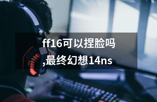 ff16可以捏脸吗,最终幻想14ns-第1张-游戏相关-七六启网