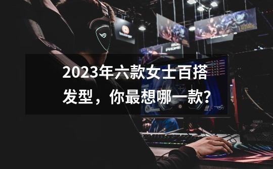 2023年六款女士百搭发型，你最想哪一款？-第1张-游戏相关-七六启网