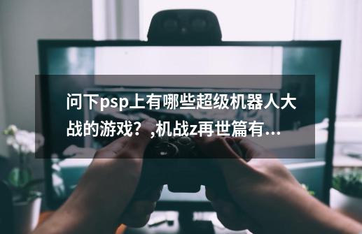 问下psp上有哪些超级机器人大战的游戏？,机战z再世篇有汉化吗-第1张-游戏相关-七六启网