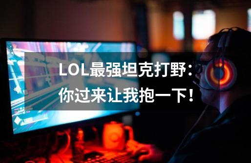 LOL最强坦克打野：你过来让我抱一下！-第1张-游戏相关-七六启网