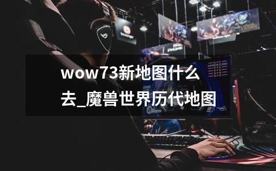 wow7.3新地图什么去_魔兽世界历代地图-第1张-游戏相关-七六启网