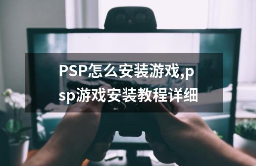 PSP怎么安装游戏,psp游戏安装教程详细-第1张-游戏相关-七六启网