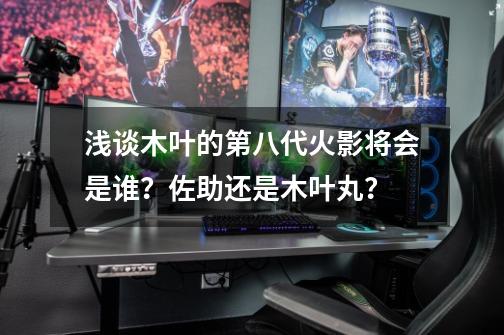 浅谈木叶的第八代火影将会是谁？佐助还是木叶丸？-第1张-游戏相关-七六启网